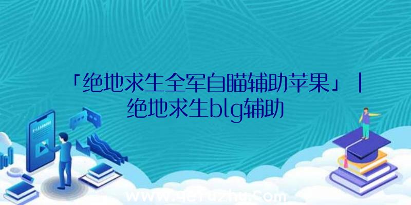 「绝地求生全军自瞄辅助苹果」|绝地求生blg辅助